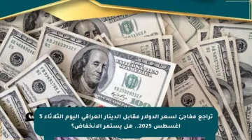 تراجع مفاجئ لسعر الدولار مقابل الدينار العراقي اليوم الثلاثاء 5 أغسطس 2025.. هل يستمر الانخفاض؟